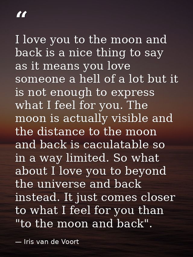 I love you to the moon and back is a nice thing to say as it means you love someone a hell of a lot but it is not enough — Iris van de Voort