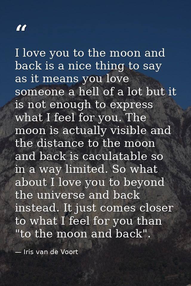 I love you to the moon and back is a nice thing to say as it means you love someone a hell of a lot but it is not enough — Iris van de Voort