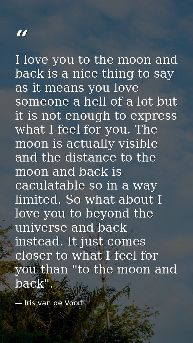 I love you to the moon and back is a nice thing to say as it means you love someone a hell of a lot but it is not enough — Iris van de Voort