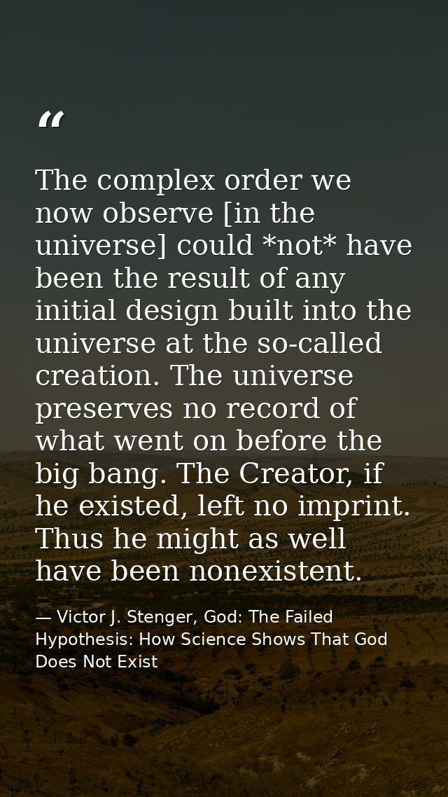 The complex order we now observe [in the universe] could *not* have been the result of any initial design built into the — Victor J. Stenger, God: The Failed Hypothesis: How Science Shows That God Does Not Exist