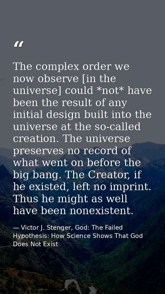 The complex order we now observe [in the universe] could *not* have been the result of any initial design built into the — Victor J. Stenger, God: The Failed Hypothesis: How Science Shows That God Does Not Exist