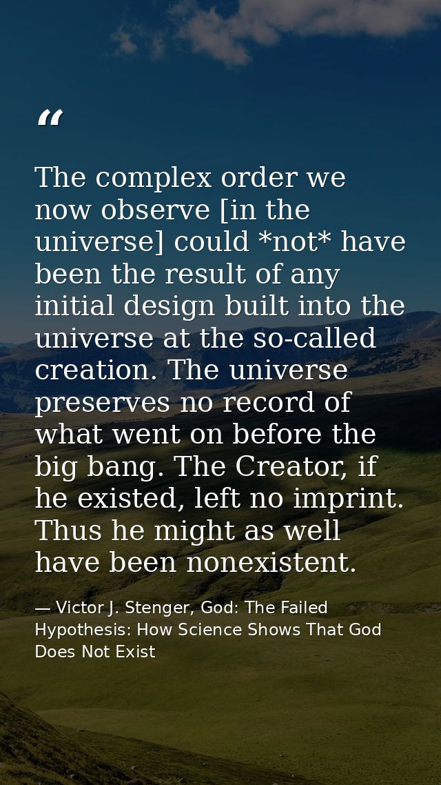 The complex order we now observe [in the universe] could *not* have been the result of any initial design built into the — Victor J. Stenger, God: The Failed Hypothesis: How Science Shows That God Does Not Exist