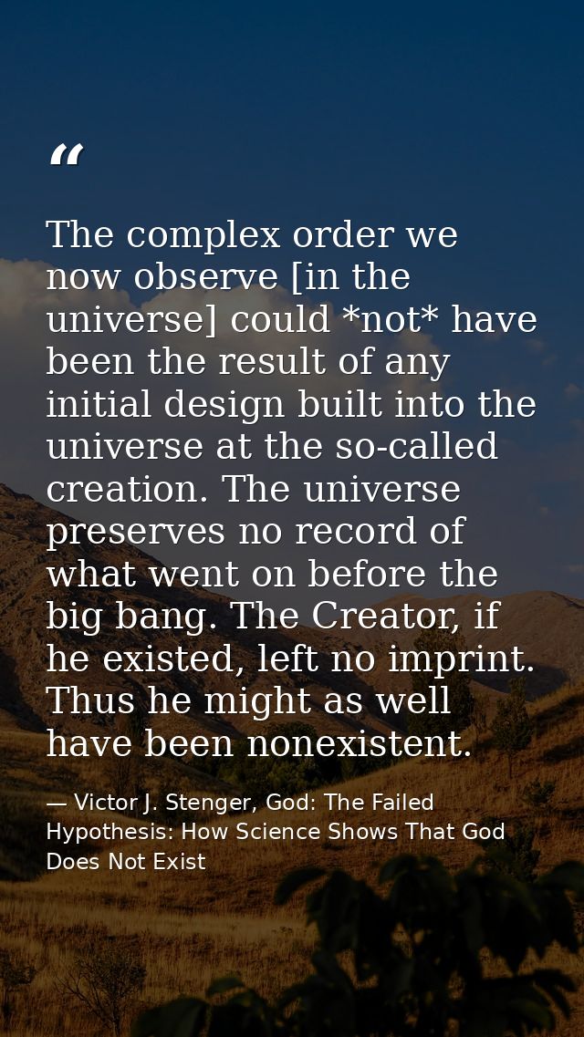 The complex order we now observe [in the universe] could *not* have been the result of any initial design built into the — Victor J. Stenger, God: The Failed Hypothesis: How Science Shows That God Does Not Exist