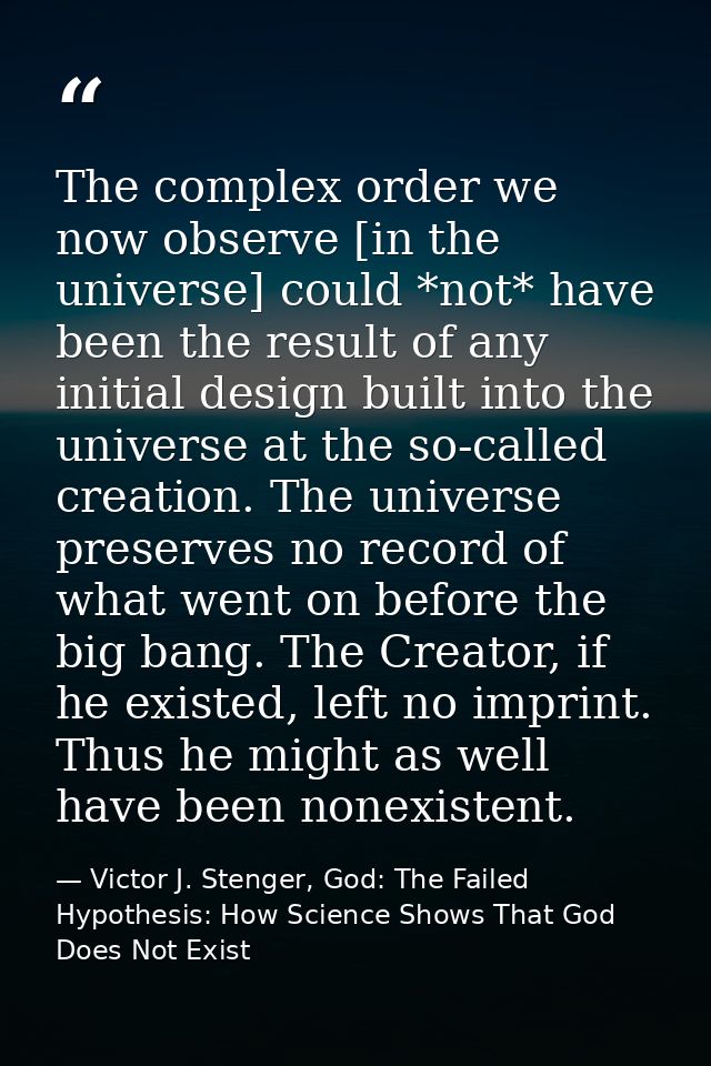 The complex order we now observe [in the universe] could *not* have been the result of any initial design built into the — Victor J. Stenger, God: The Failed Hypothesis: How Science Shows That God Does Not Exist