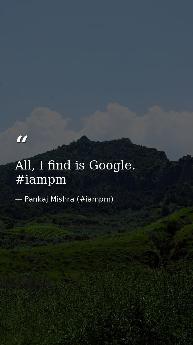 All, I find is Google. ‪#‎iampm‬ — Pankaj Mishra (#iampm)