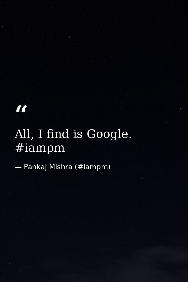 All, I find is Google. ‪#‎iampm‬ — Pankaj Mishra (#iampm)