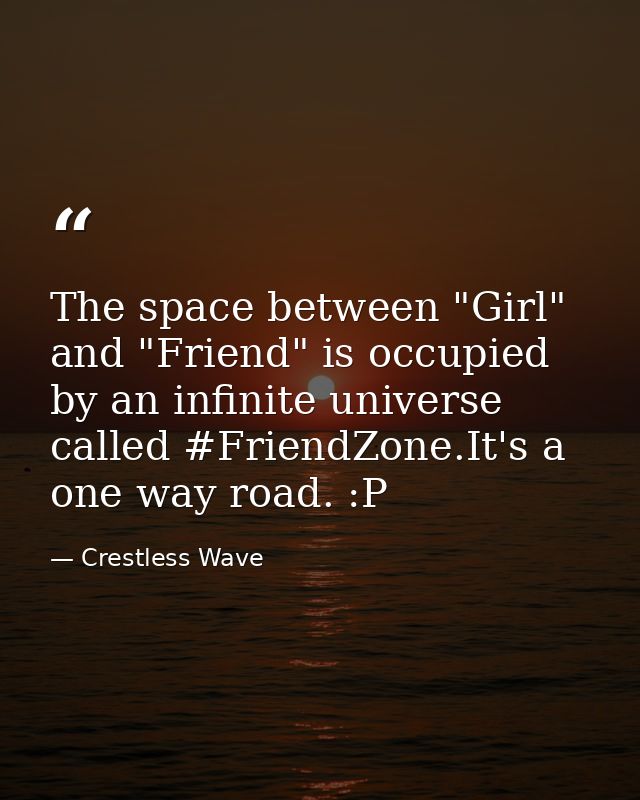 The space between "Girl" and "Friend" is occupied by an infinite universe called ‪#‎FriendZone‬.It's a one way road. :P — Crestless Wave