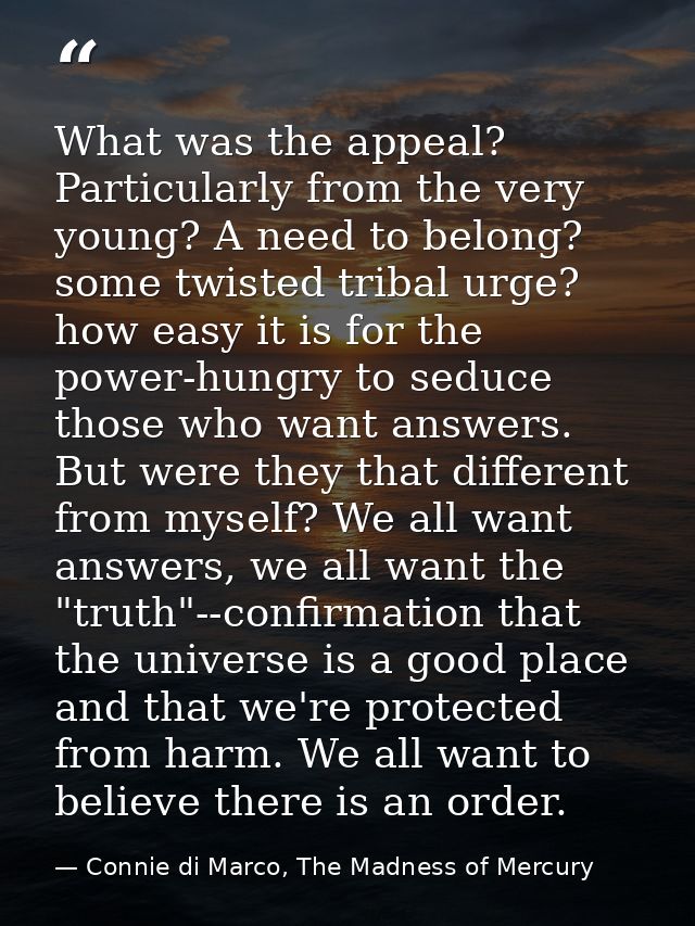 What was the appeal? Particularly from the very young? A need to belong? some twisted tribal urge? how easy it is for th — Connie di Marco, The Madness of Mercury