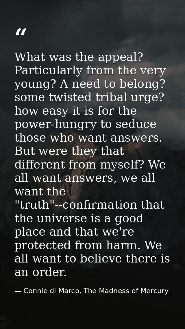 What was the appeal? Particularly from the very young? A need to belong? some twisted tribal urge? how easy it is for th — Connie di Marco, The Madness of Mercury