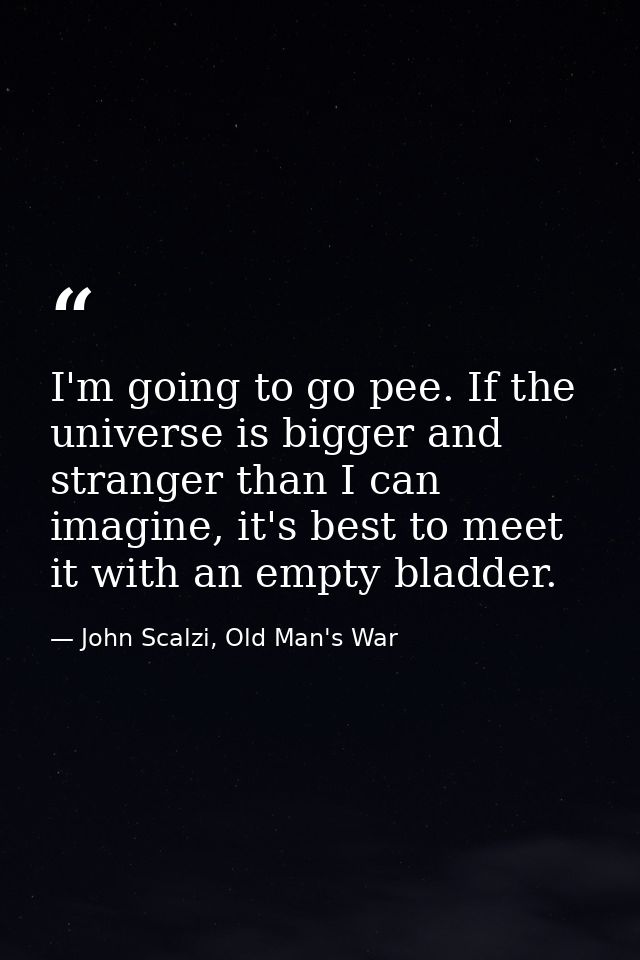 I'm going to go pee. If the universe is bigger and stranger than I can imagine, it's best to meet it with an empty bladd — John Scalzi, Old Man's War