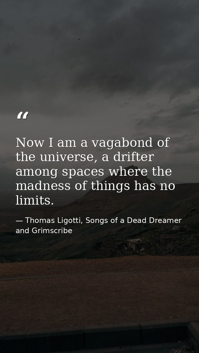 Now I am a vagabond of the universe, a drifter among spaces where the madness of things has no limits. — Thomas Ligotti, Songs of a Dead Dreamer and Grimscribe