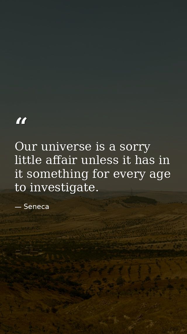 Our universe is a sorry little affair unless it has in it something for every age to investigate. — Seneca