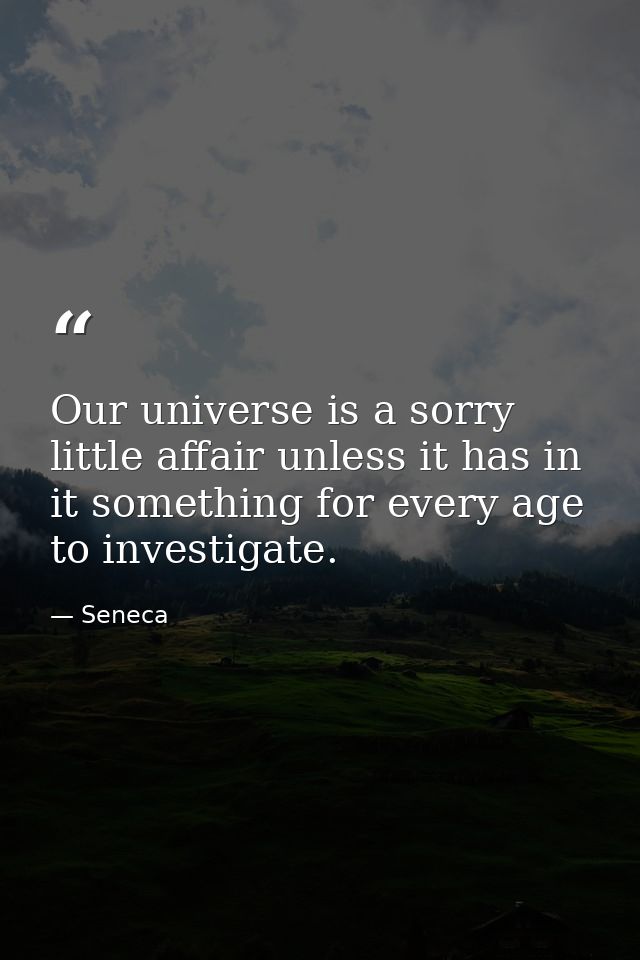 Our universe is a sorry little affair unless it has in it something for every age to investigate. — Seneca