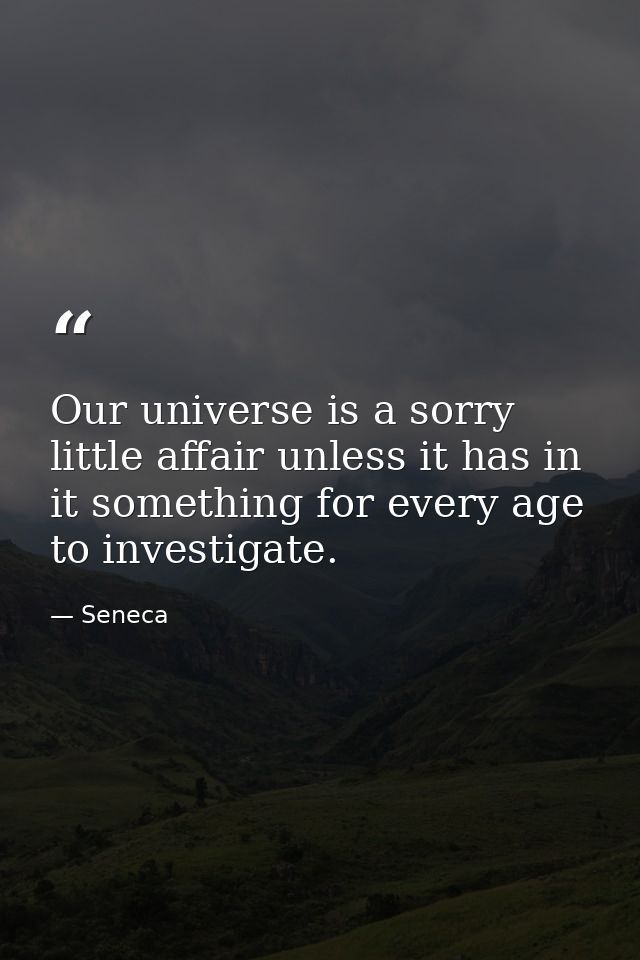 Our universe is a sorry little affair unless it has in it something for every age to investigate. — Seneca