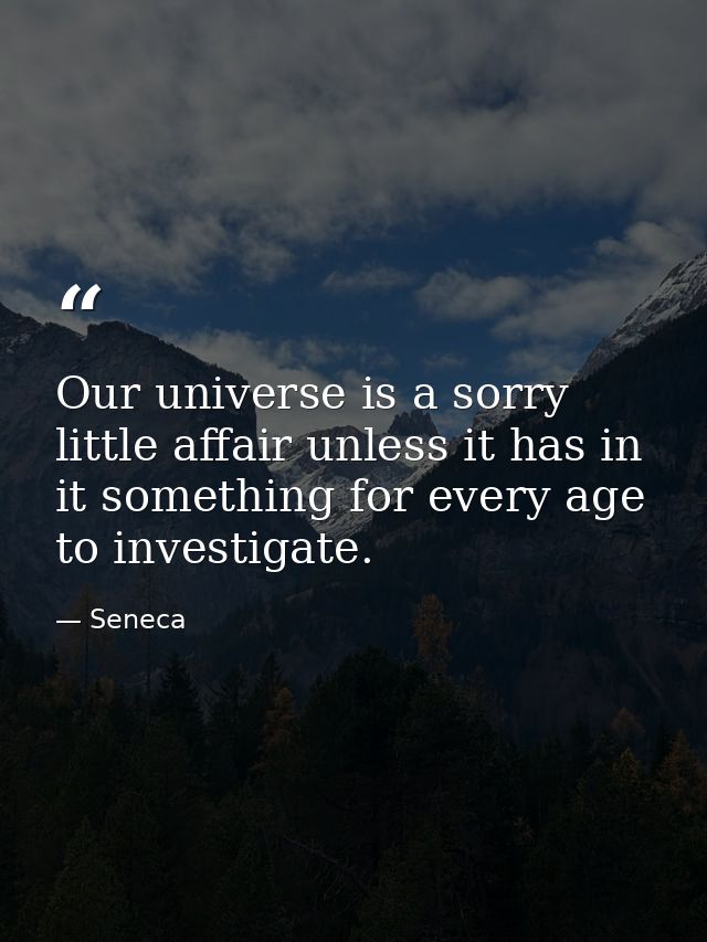 Our universe is a sorry little affair unless it has in it something for every age to investigate. — Seneca