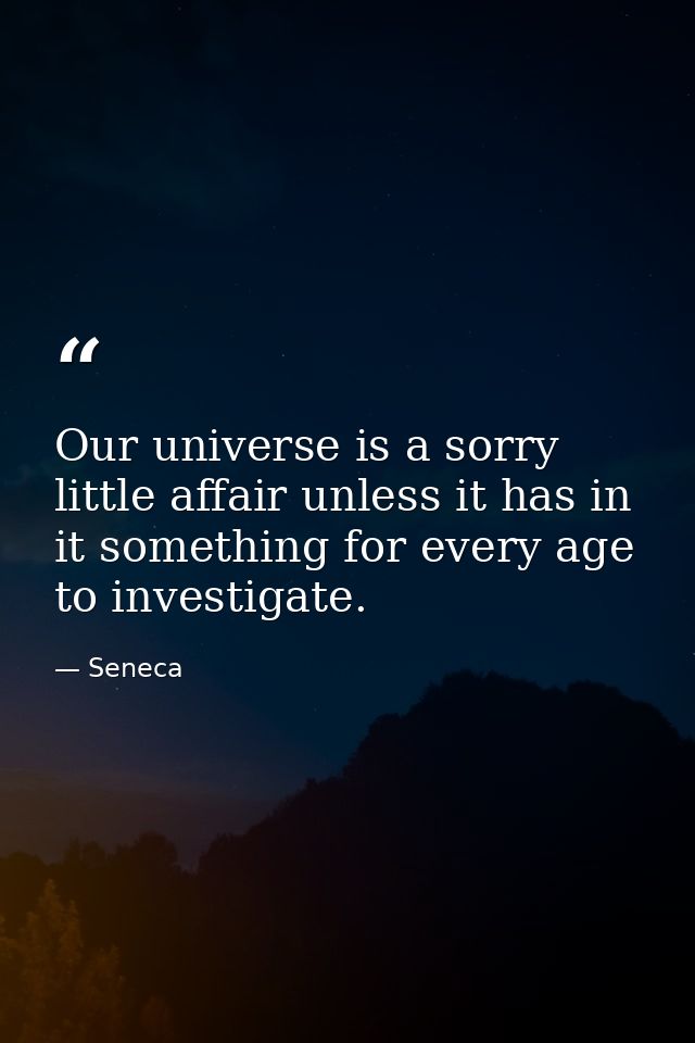 Our universe is a sorry little affair unless it has in it something for every age to investigate. — Seneca