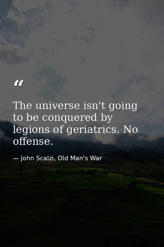 The universe isn't going to be conquered by legions of geriatrics. No offense. — John Scalzi, Old Man's War