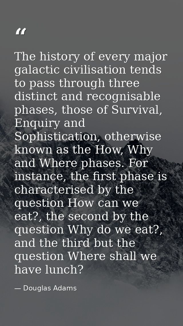 The history of every major galactic civilisation tends to pass through three distinct and recognisable phases, those of  — Douglas Adams