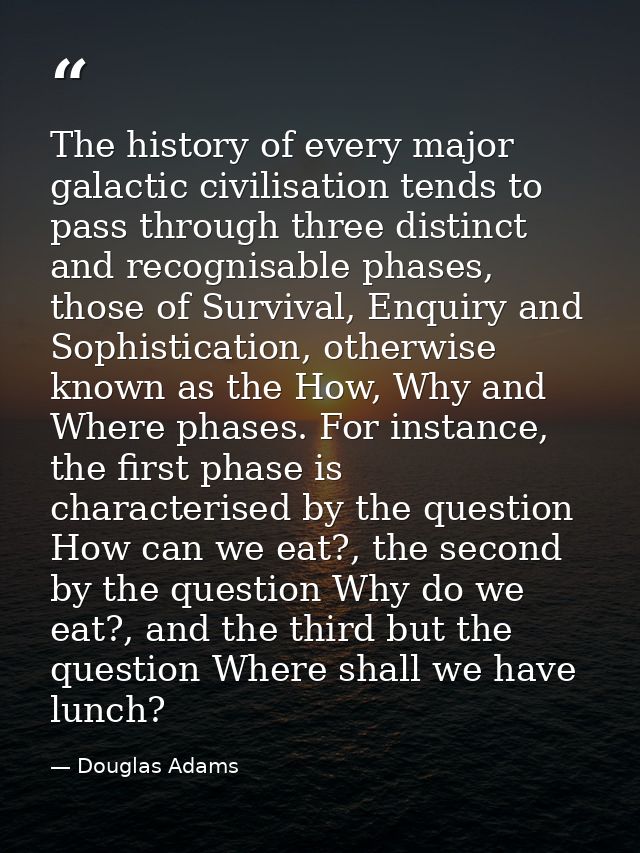 The history of every major galactic civilisation tends to pass through three distinct and recognisable phases, those of  — Douglas Adams