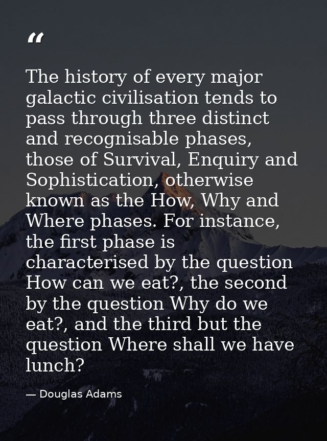 The history of every major galactic civilisation tends to pass through three distinct and recognisable phases, those of  — Douglas Adams