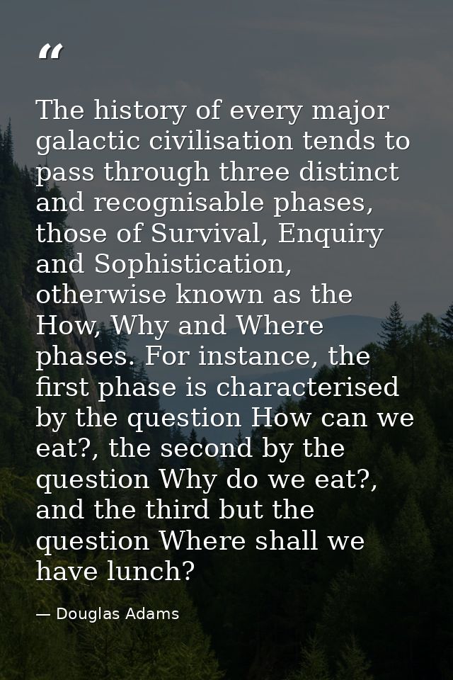 The history of every major galactic civilisation tends to pass through three distinct and recognisable phases, those of  — Douglas Adams