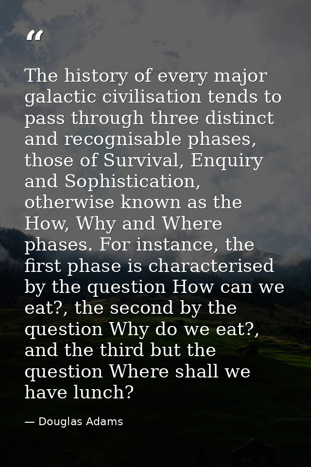The history of every major galactic civilisation tends to pass through three distinct and recognisable phases, those of  — Douglas Adams