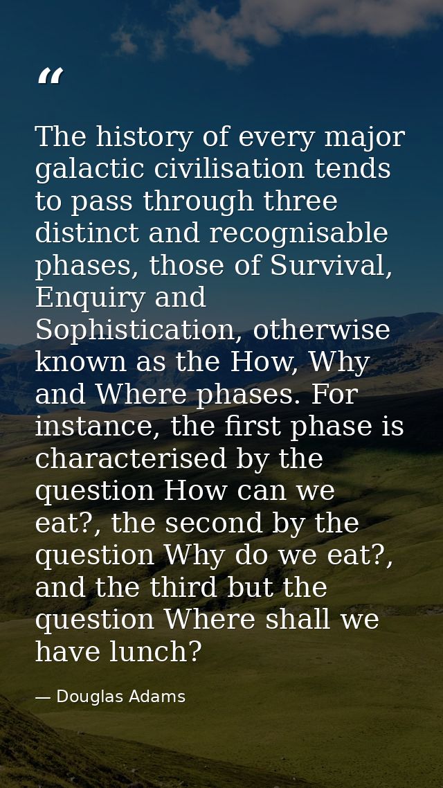 The history of every major galactic civilisation tends to pass through three distinct and recognisable phases, those of  — Douglas Adams