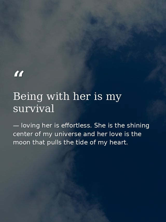 Being with her is my survival — loving her is effortless. She is the shining center of my universe and her love is the moon that pulls the tide of my heart.