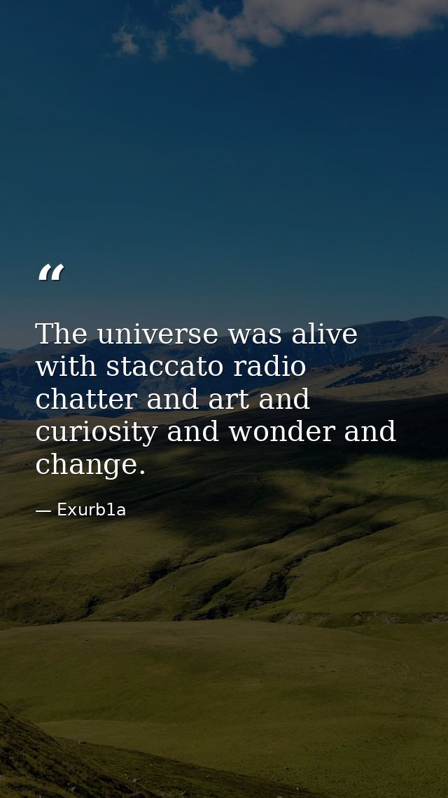 The universe was alive with staccato radio chatter and art and curiosity and wonder and change. — Exurb1a