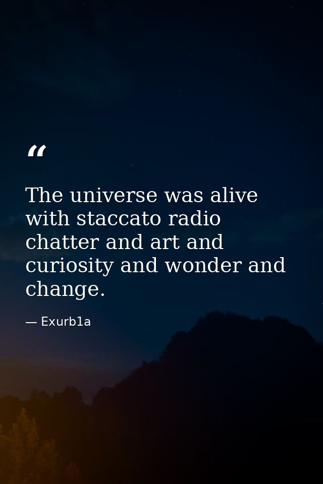 The universe was alive with staccato radio chatter and art and curiosity and wonder and change. — Exurb1a