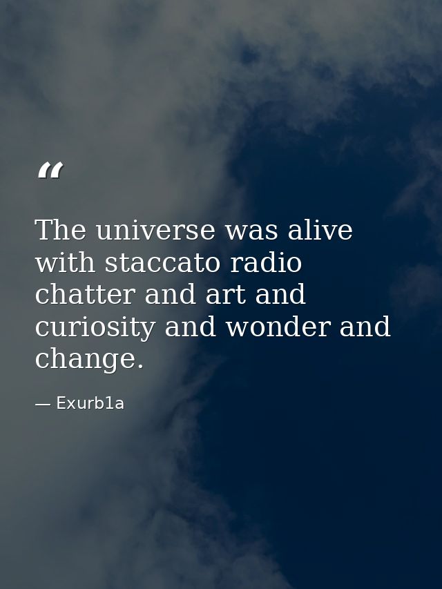 The universe was alive with staccato radio chatter and art and curiosity and wonder and change. — Exurb1a