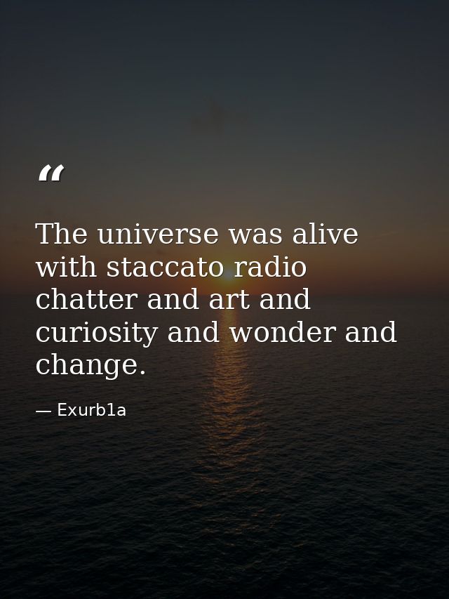 The universe was alive with staccato radio chatter and art and curiosity and wonder and change. — Exurb1a