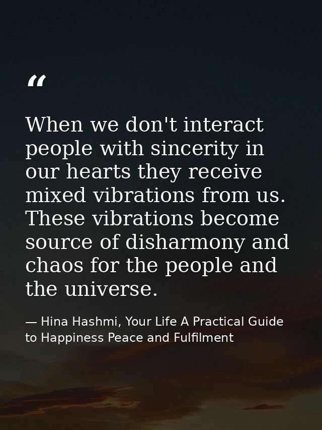 When we don't interact people with sincerity in our hearts they receive mixed vibrations from us. These vibrations becom — Hina Hashmi, Your Life A Practical Guide to Happiness Peace and Fulfilment