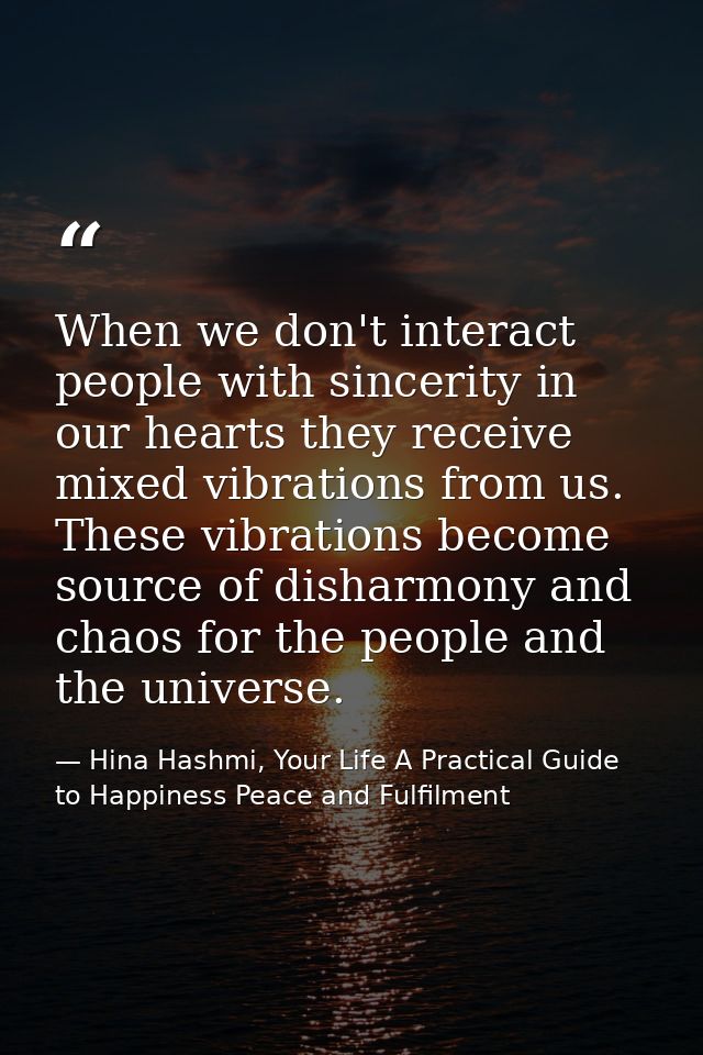 When we don't interact people with sincerity in our hearts they receive mixed vibrations from us. These vibrations becom — Hina Hashmi, Your Life A Practical Guide to Happiness Peace and Fulfilment