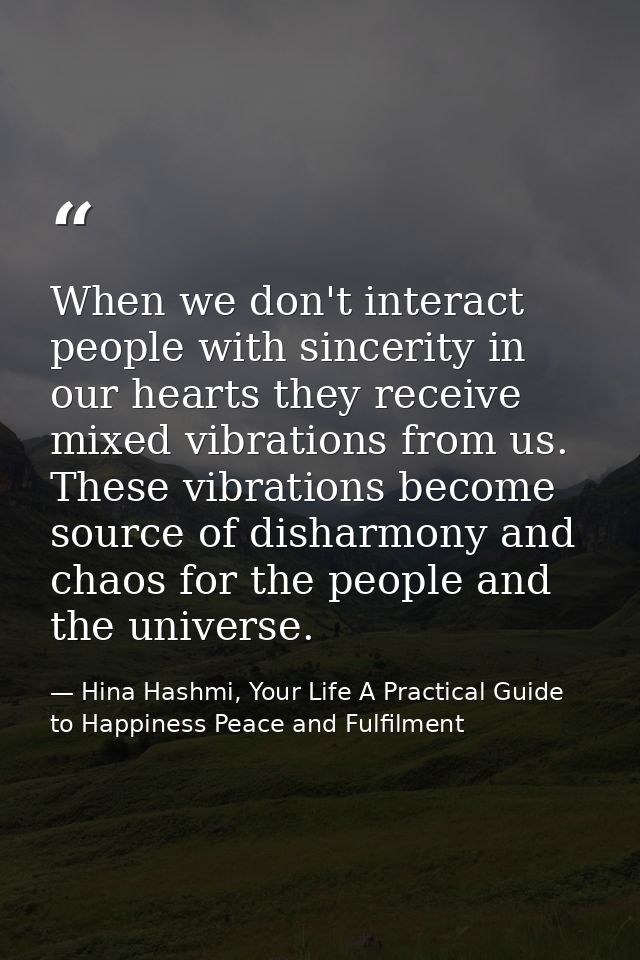 When we don't interact people with sincerity in our hearts they receive mixed vibrations from us. These vibrations becom — Hina Hashmi, Your Life A Practical Guide to Happiness Peace and Fulfilment