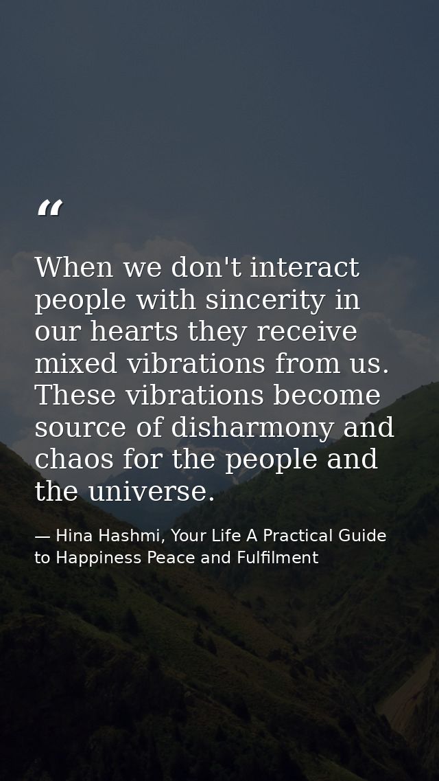 When we don't interact people with sincerity in our hearts they receive mixed vibrations from us. These vibrations becom — Hina Hashmi, Your Life A Practical Guide to Happiness Peace and Fulfilment