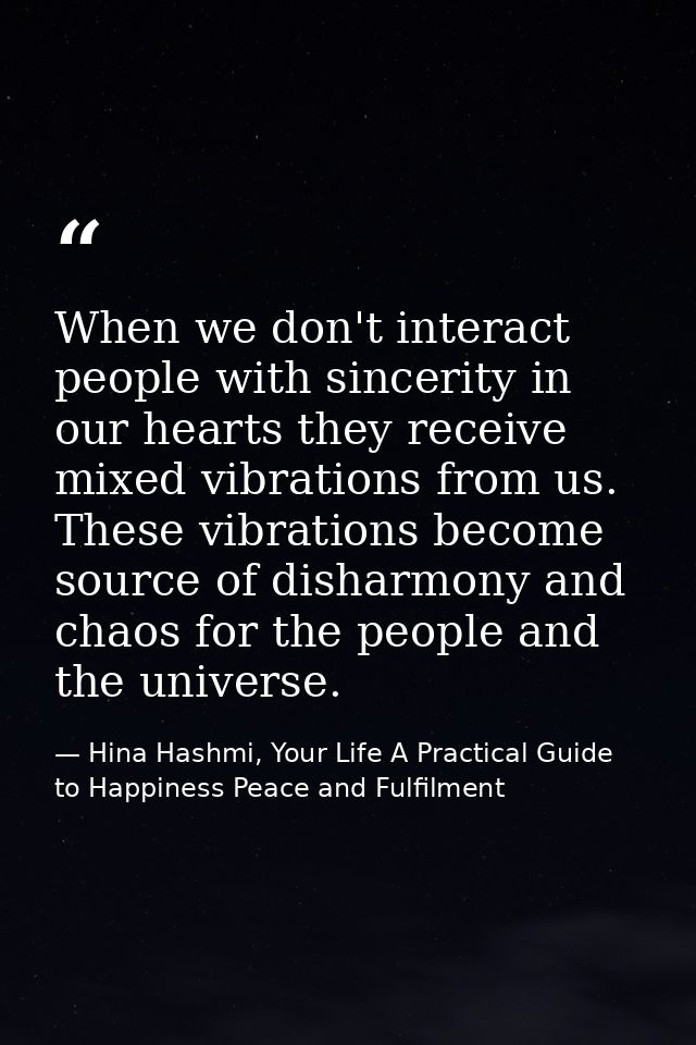 When we don't interact people with sincerity in our hearts they receive mixed vibrations from us. These vibrations becom — Hina Hashmi, Your Life A Practical Guide to Happiness Peace and Fulfilment