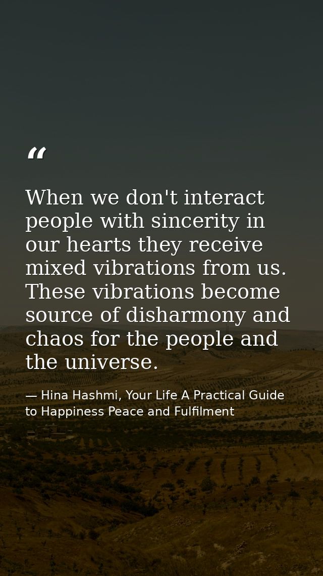 When we don't interact people with sincerity in our hearts they receive mixed vibrations from us. These vibrations becom — Hina Hashmi, Your Life A Practical Guide to Happiness Peace and Fulfilment