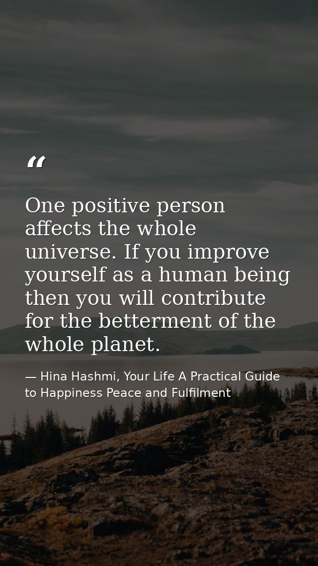One positive person affects the whole universe. If you improve yourself as a human being then you will contribute for th — Hina Hashmi, Your Life A Practical Guide to Happiness Peace and Fulfilment