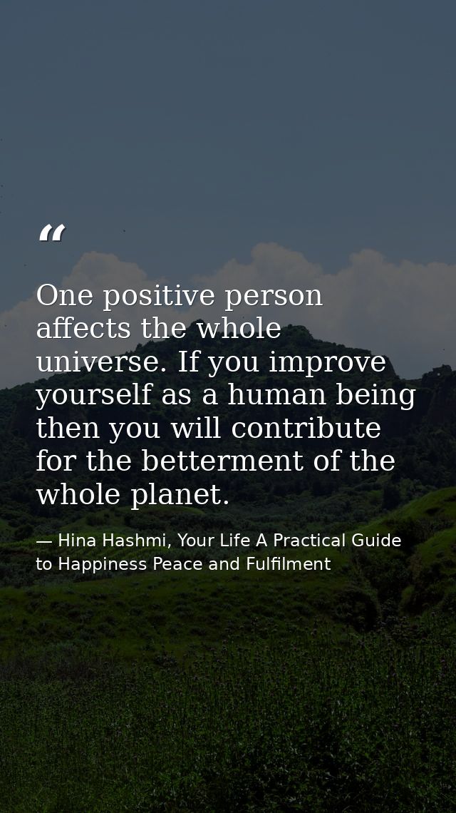 One positive person affects the whole universe. If you improve yourself as a human being then you will contribute for th — Hina Hashmi, Your Life A Practical Guide to Happiness Peace and Fulfilment