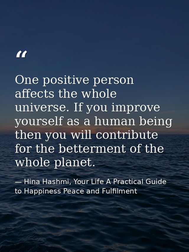 One positive person affects the whole universe. If you improve yourself as a human being then you will contribute for th — Hina Hashmi, Your Life A Practical Guide to Happiness Peace and Fulfilment