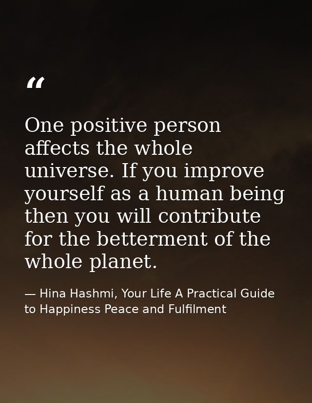 One positive person affects the whole universe. If you improve yourself as a human being then you will contribute for th — Hina Hashmi, Your Life A Practical Guide to Happiness Peace and Fulfilment
