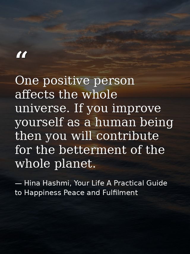 One positive person affects the whole universe. If you improve yourself as a human being then you will contribute for th — Hina Hashmi, Your Life A Practical Guide to Happiness Peace and Fulfilment