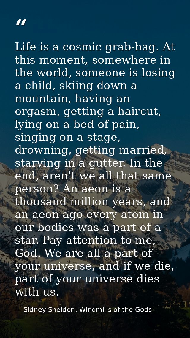 Life is a cosmic grab-bag. At this moment, somewhere in the world, someone is losing a child, skiing down a mountain, ha — Sidney Sheldon, Windmills of the Gods
