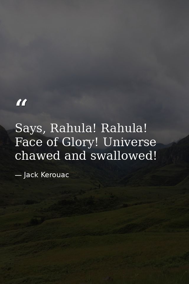 Says, Rahula! Rahula! Face of Glory! Universe chawed and swallowed! — Jack Kerouac
