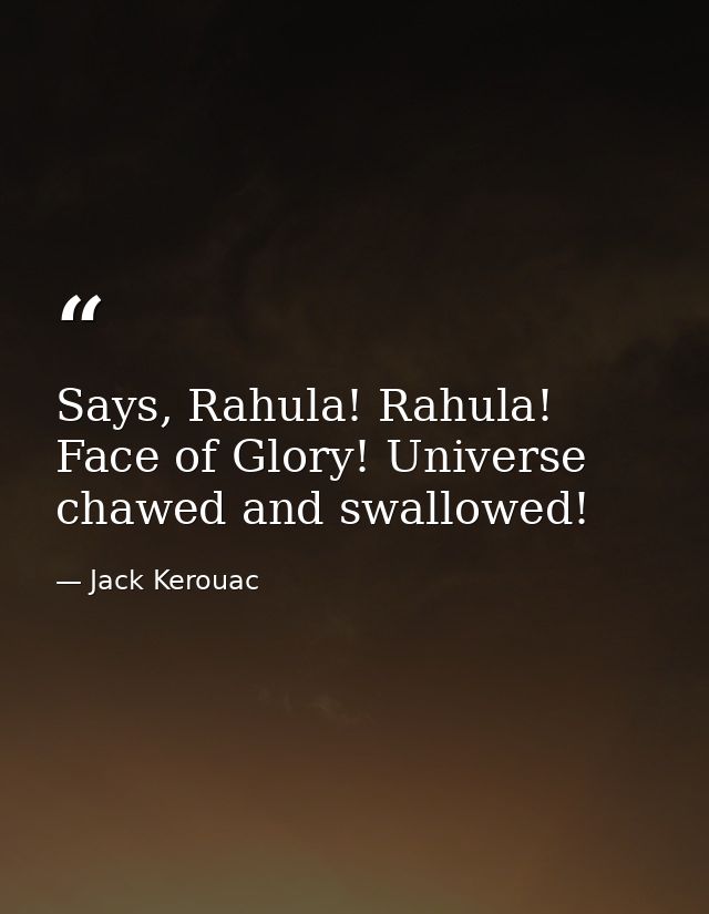 Says, Rahula! Rahula! Face of Glory! Universe chawed and swallowed! — Jack Kerouac