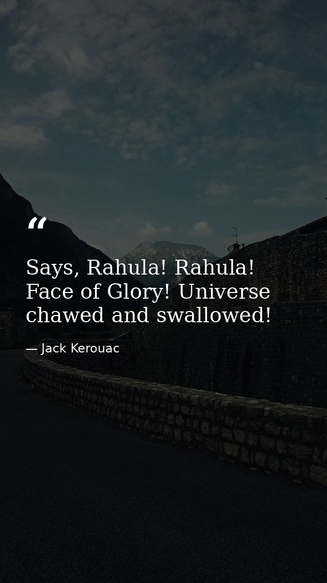 Says, Rahula! Rahula! Face of Glory! Universe chawed and swallowed! — Jack Kerouac