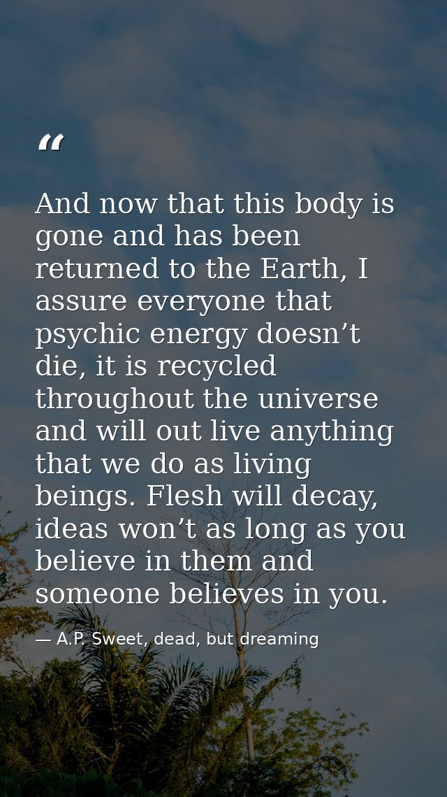 And now that this body is gone and has been returned to the Earth, I assure everyone that psychic energy doesn’t die, it — A.P. Sweet, dead, but dreaming