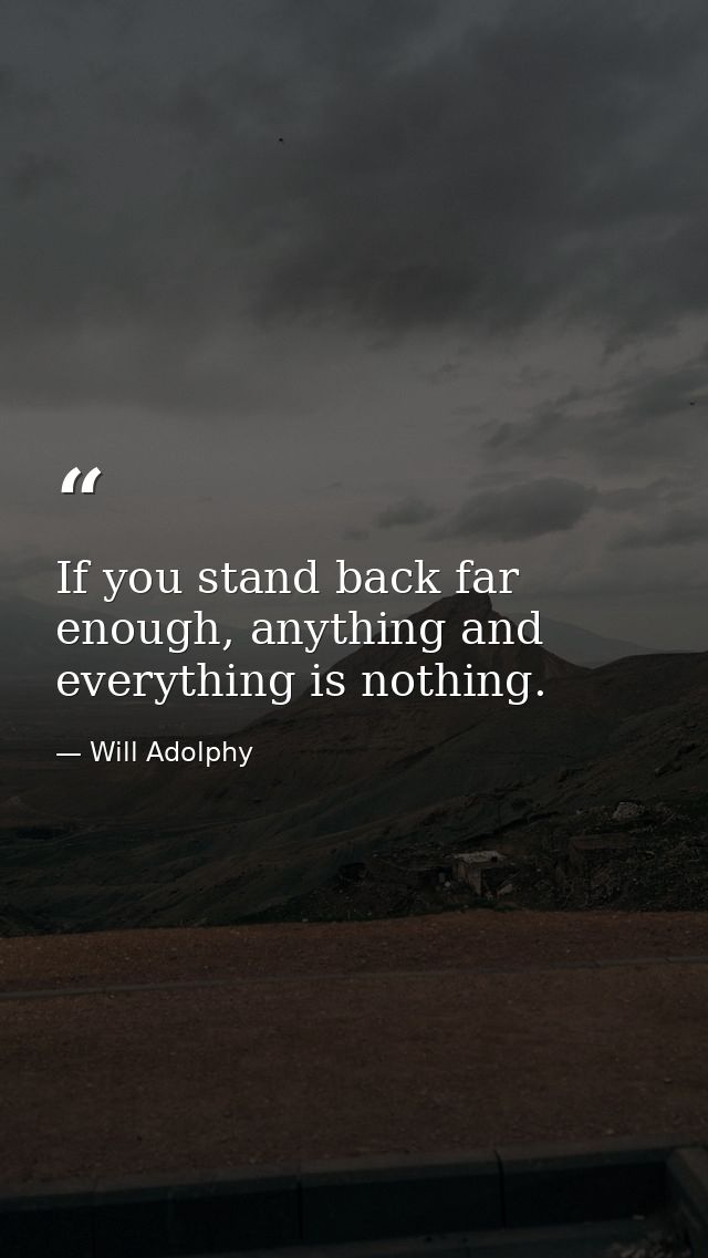 If you stand back far enough, anything and everything is nothing. — Will Adolphy