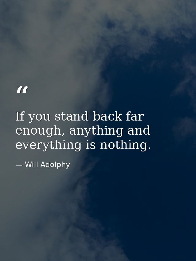 If you stand back far enough, anything and everything is nothing. — Will Adolphy
